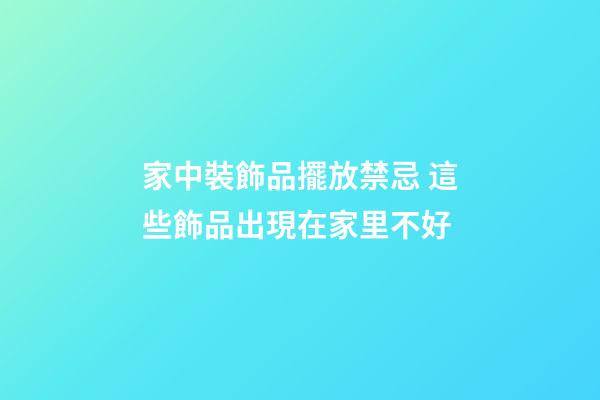 家中裝飾品擺放禁忌 這些飾品出現在家里不好